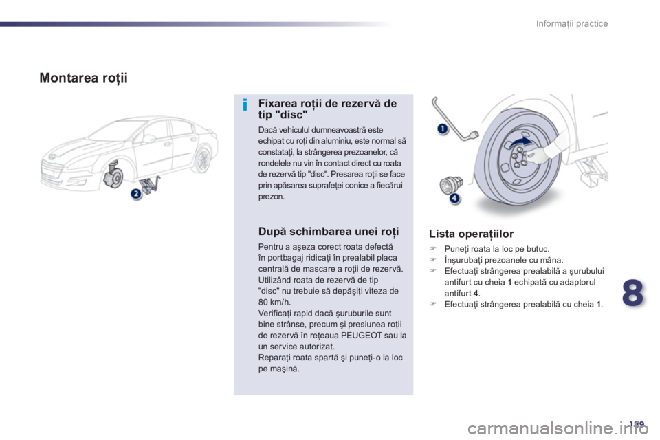 Peugeot 508 2012.5  Manualul de utilizare (in Romanian) 8
189
Informaţii practice
 
 
Montarea roţii
Fixarea roţii de rezervă detip "disc"
Dacă vehiculul dumneavoastră este echipat cu roţi din aluminiu, este normal săconstataţi, la str