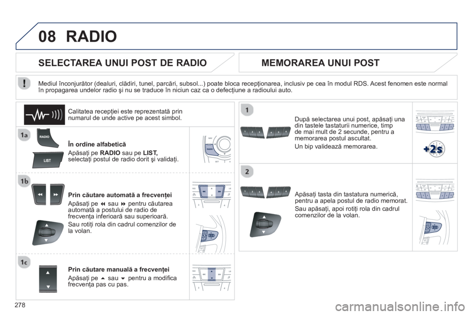 Peugeot 508 2012.5  Manualul de utilizare (in Romanian) 
278
08RADIO 
  În ordine alfabetică
 Ap ăsa
ţi pe  RADIO   sau pe LIST,selectaţi postul de radio dorit  şi validaţi.  
Prin c ăutare automat ă a frecven ţei 
 Ap ăsa
ţi pe �  sau �  pen