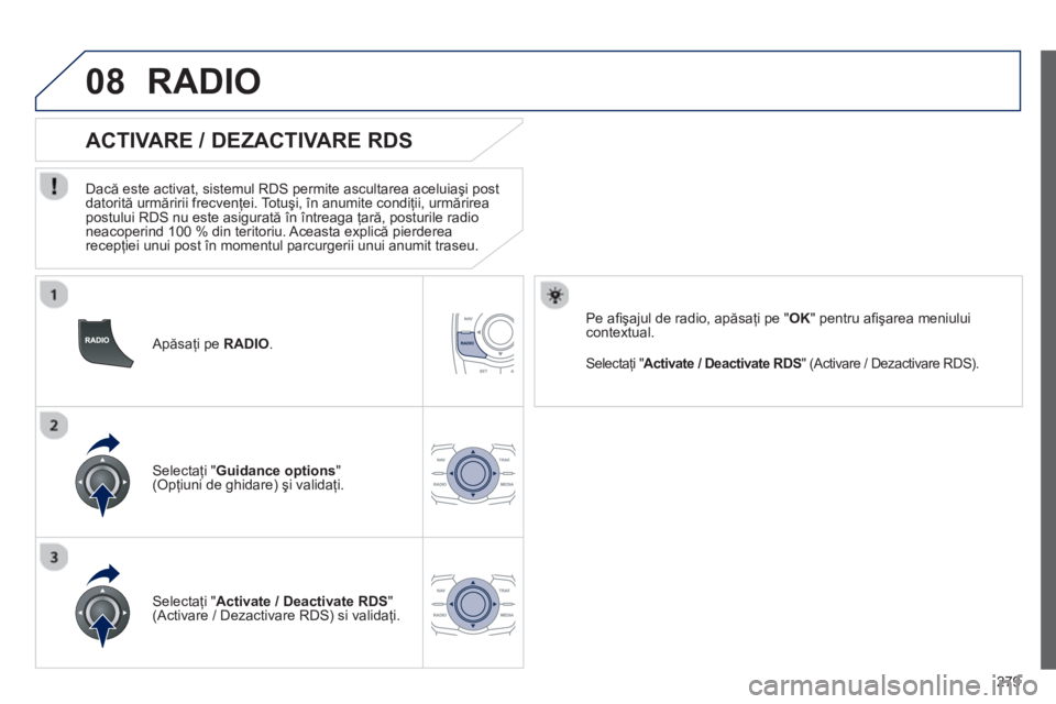 Peugeot 508 2012.5  Manualul de utilizare (in Romanian) 
279
08
  Apăsaţi pe  RADIO.  
       
ACTIVARE / DEZACTIVARE RDS 
  Dac ă este activat, sistemul RDS permite ascultarea aceluia şi post 
datorit ă urm ăririi frecvenţei. Totu şi, în anumite 