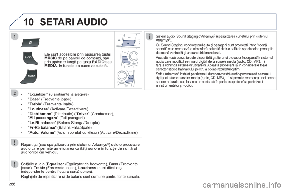 Peugeot 508 2012.5  Manualul de utilizare (in Romanian) 
286
10SETARI AUDIO 
Ele sunt accesibile prin apăsarea tastei MUSICde pe panoul de comenzi, sau
prin ap ăsare lungă pe tasta  RADIOsau MEDIA, în funcţie de sursa ascultat ă.  
-"
Equalizer" (6 a