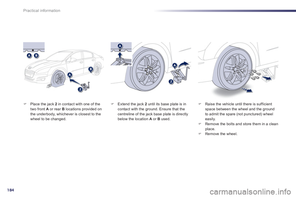 Peugeot 508 2012  Owners Manual - RHD (UK, Australia) 184
Practical information
�)Place the jack  2   in contact with one of the 
two front  A   or rear Blocations provided on 
the underbody, whichever is closest to the
wheel to be changed. 
�)Raise the 