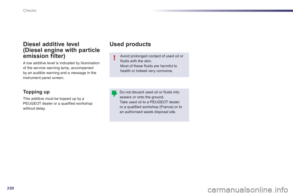 Peugeot 508 2012  Owners Manual - RHD (UK, Australia) 220
!
Checks
  Avoid prolonged contact of used oil or fluids with the skin. Most of these fluids are harmful to 
health or indeed very corrosive. 
Do not discard used oil or fluids intosewers or onto 
