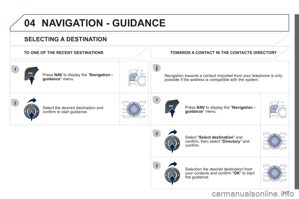 Peugeot 508 2012  Owners Manual - RHD (UK, Australia) 247
1
2
04
1
2
3
   
SELECTING A DESTINATION 
NAVIGATION - GUIDANCE 
 
 
TO ONE OF THE RECENT DESTINATIONS  
Press  NAVto display the "Navigation - guidance" menu.  
Select the desired destination and