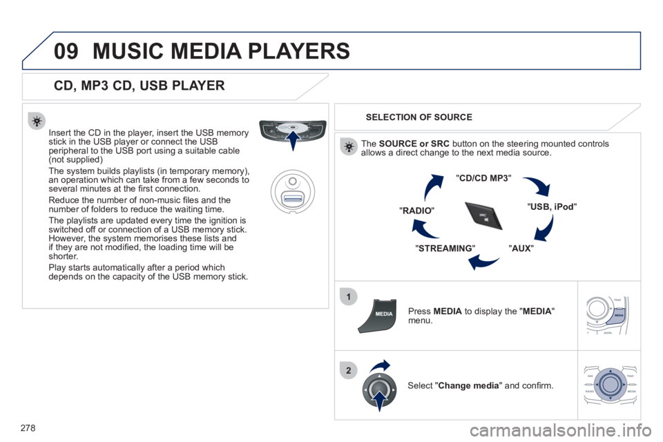 Peugeot 508 2012  Owners Manual - RHD (UK, Australia) 278
09
1
2
MUSIC MEDIA PLAYERS 
   
CD, MP3 CD, USB PLAYER 
 
 
Insert the CD in the player, insert the USB memorystick in the USB player or connect the USBperipheral to the USB port using a suitable 
