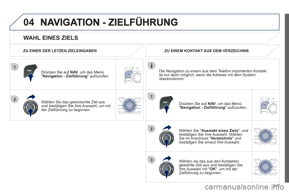 Peugeot 508 2012  Betriebsanleitung (in German) 247
1
2
04
1
2
3
   
WAHL EINES ZIELS 
 
 
ZU EINER DER LETZEN ZIELEINGABEN
Drücken 
Sie auf NAV, um das Menü"Navigation - Zielführung  " aufzurufen.
Wählen 
Sie das gewünschte Ziel aus und best