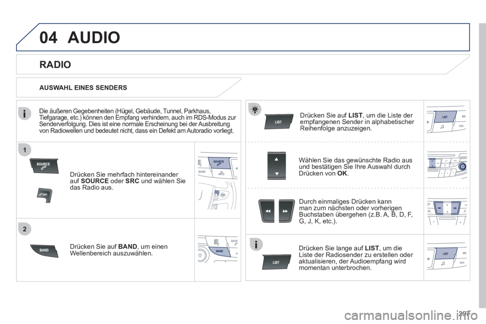 Peugeot 508 2012  Betriebsanleitung (in German) 297
1
2
04AUDIO 
Drücken Sie mehrfach hintereinander auf SOURCE 
 oder SRC 
 und wählen Sie das Radio aus.
Dr
ücken Sie auf  BAND, um einen
Wellenbereich auszuwählen.  Drücken 
Sie auf  LIST, um 