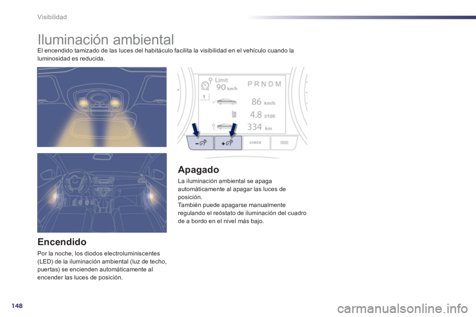Peugeot 508 2012  Manual del propietario (in Spanish) 148
Visibilidad
   
 
 
 
 
 
 
 
Iluminación ambiental El encendido tamizado de las luces del habitáculo facilita la visibilidad en el vehículo cuando la 
luminosidad es reducida. 
Encendido 
Por 