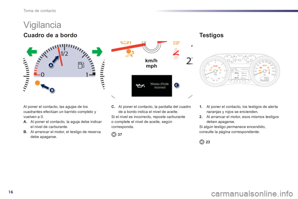 Peugeot 508 2012  Manual del propietario (in Spanish) 16
To m a  d e  c o n t a c t o
  Vigilancia 
 Al poner el contacto, las agujas de los cuadrantes efectúan un barrido completo yvuelven a 0. A. 
  Al poner el contacto, la aguja debe indicar el nivel