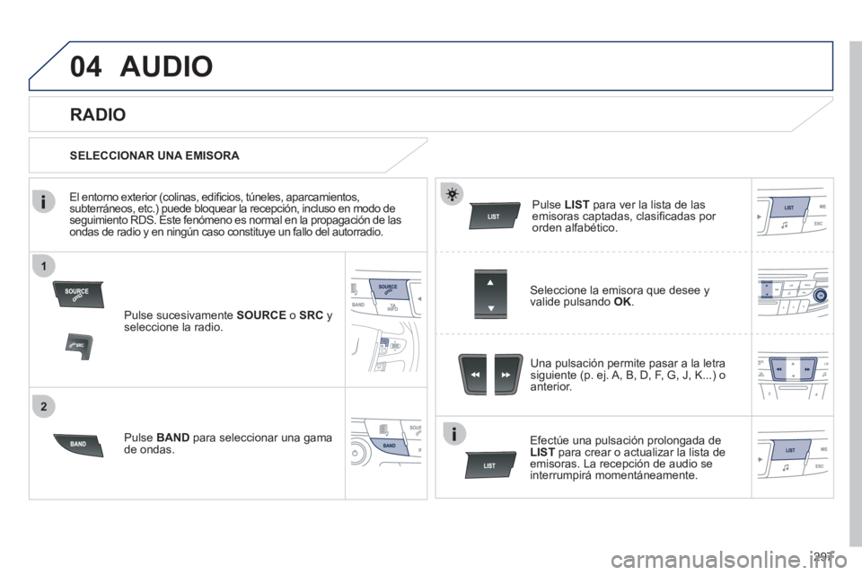 Peugeot 508 2012  Manual del propietario (in Spanish) 297
1
2
04AUDIO 
Pulse sucesivamente  SOURCEo  SRC 
 y seleccione la radio.
P
ulse  BAND 
 para seleccionar una gama de ondas.
Pulse LIST 
 para ver la lista de lasemisoras captadas, clasiﬁ cadas po