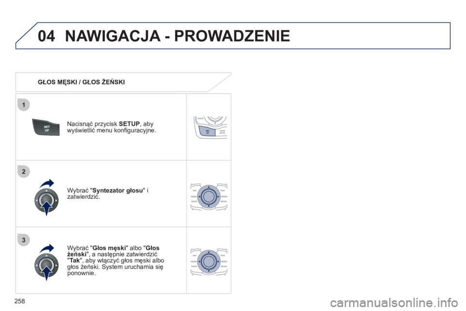 Peugeot 508 2012  Instrukcja Obsługi (in Polish) 258
04
3
1
2
NAWIGACJA - PROWADZENIE 
   
 
GŁOS MĘSKI / GŁOS ŻEŃSKI  
Nacisnąć prz
ycisk SETUP 
, abywyświetlić menu konfiguracyjne.  
   
W
ybrać "Głos męski" albo "Głos 
żeński", a n