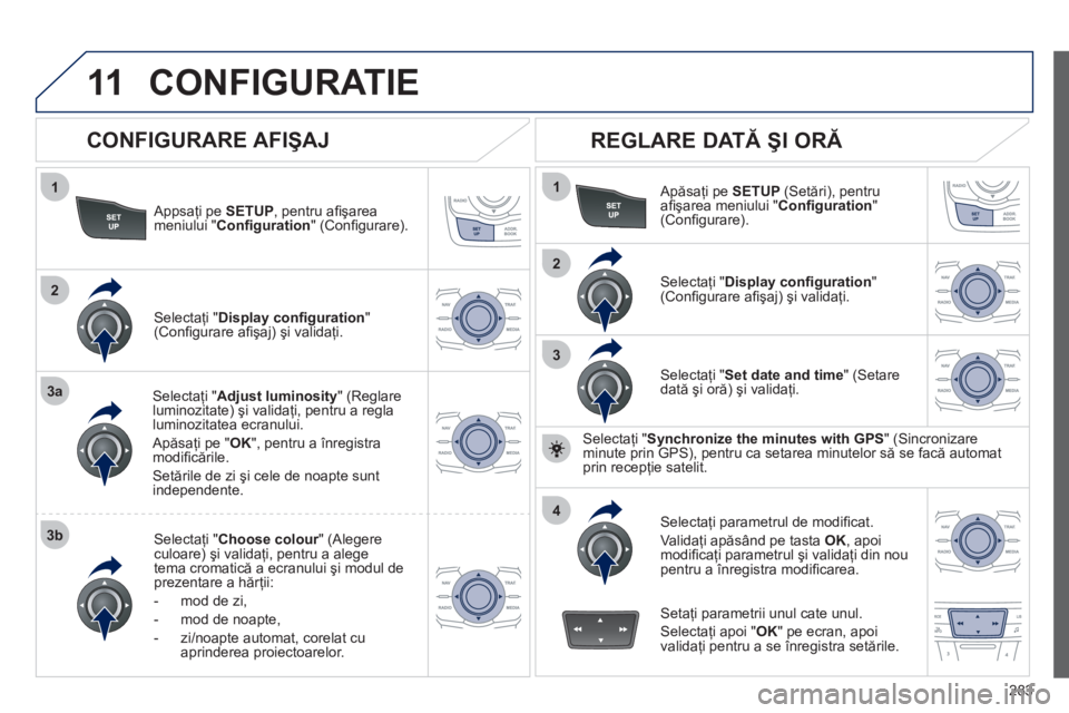 Peugeot 508 2012  Manualul de utilizare (in Romanian) 283
11
1
2
3a
3b
1
2
3
4
CONFIGURATIE 
   
Appsaţi pe SETUP, pentru aﬁ şarea
meniului "  Conﬁ guration 
" (Conﬁ gurare).
Selectaţi " Adjust luminosity" (Reglareluminozitate) şi validaţi, pe
