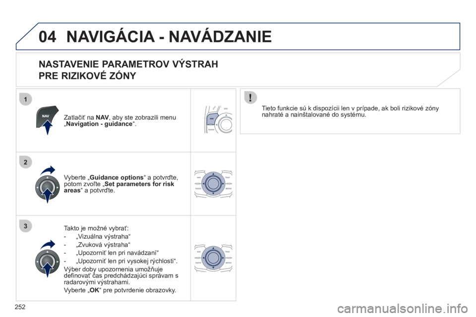 Peugeot 508 2012  Užívateľská príručka (in Slovak) 252
1
2
3
04NAVIGÁCIA - NAVÁDZANIE 
   
NASTAVENIE PARAMETROV VÝSTRAH   
PRE RIZIKOVÉ ZÓNY 
Zatlačiť na  NAV, aby ste zobrazili menu„ 
Navigation - guidance“.
Takto je možné vybrať:
-  