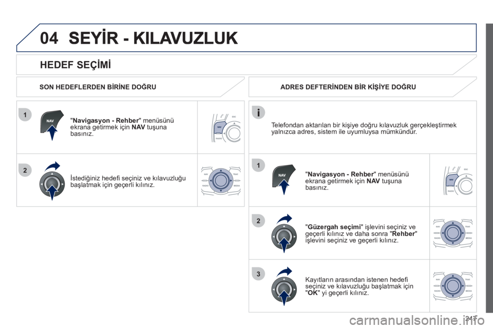 Peugeot 508 2012  Kullanım Kılavuzu (in Turkish) 247
1
2
04
1
2
3
   
HEDEF SEÇİMİ 
 
 
SON HEDEFLERDEN BİRİNE DOĞRU  
"
Navigasyon - Rehber" menüsünü rekrana getirmek için  NAVtuşunabasınız.  
İstediğiniz hedeﬁ  seçiniz ve kılavu