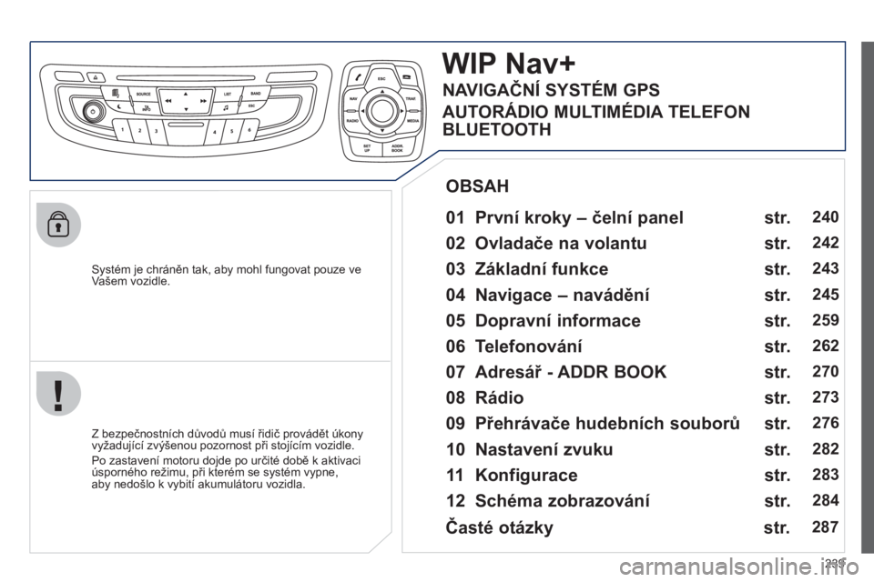 Peugeot 508 2012  Návod k obsluze (in Czech) 239
   
Systém je chráněn tak, aby mohl fungovat pouze ve Vašem vozidle.
WIPNav+
 
 
01  První kroky – čelní panel    
 
 
Z bezpečnostních důvodů musí řidič provádět úkony 
vyžadu