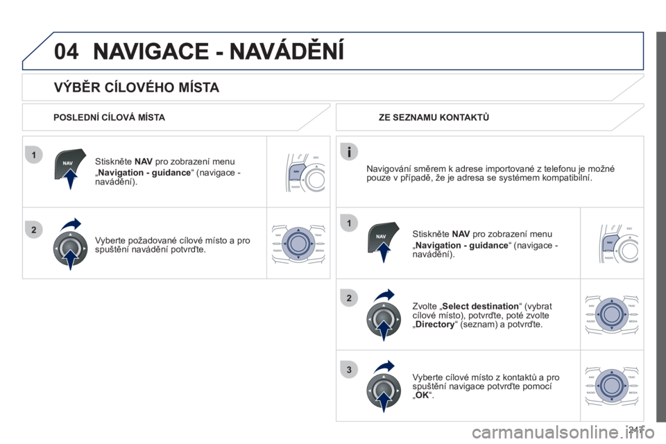 Peugeot 508 2012  Návod k obsluze (in Czech) 247
1
2
04
1
2
3
   
VÝBĚR CÍLOVÉHO MÍSTA 
 
 
POSLEDNÍ CÍLOVÁ MÍSTA  
Stiskněte NAVpro zobrazení menu „Navigation - guidance“ (navigace - 
navádění).
V
yberte požadované cílové 