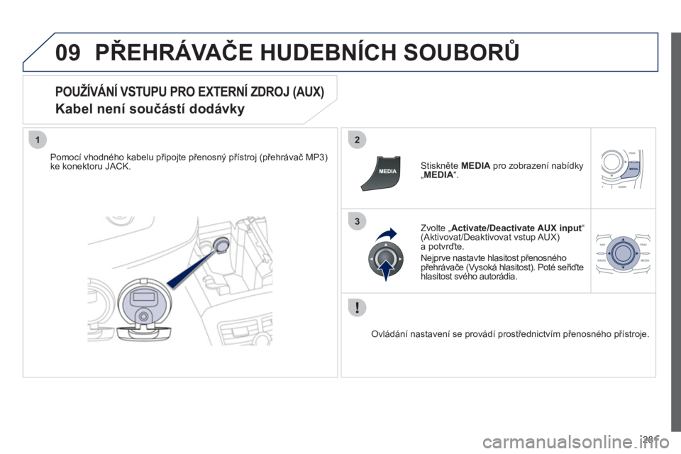 Peugeot 508 2012  Návod k obsluze (in Czech) 281
09
12
3
PŘEHRÁVAČE HUDEBNÍCH SOUBORŮ
 
 POUŽÍVÁNÍ VSTUPU PRO EXTERNÍ ZDROJ (AUX)  
Kabel není součástí dodávky 
Pomocí vhodného kabelu připojte přenosný přístroj (přehráva