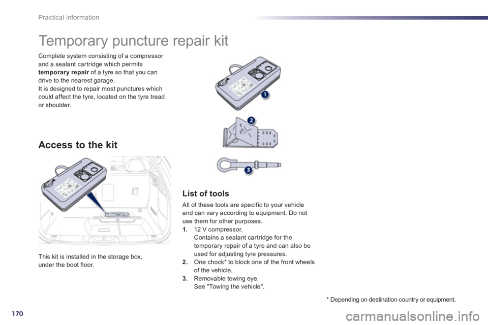 Peugeot 508 2011  Owners Manual - RHD (UK, Australia) 170
Practical information
  This kit is installed in the storage box, 
under the boot floor.     Complete system consisting of a compressor 
and a sealant car tridge which permits 
  temporary repair 