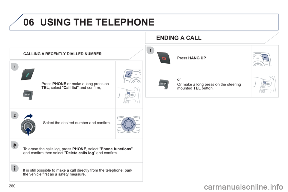Peugeot 508 2011  Owners Manual - RHD (UK, Australia) 260
1
2
06
1
  USING THE TELEPHONE 
 
 
 
CALLING A RECENTLY DIALLED NUMBER  
   
Press  PHONE 
 or make a long press on 
  TEL 
, select " Call list 
" and conﬁ rm,  
   
Select the desired number 
