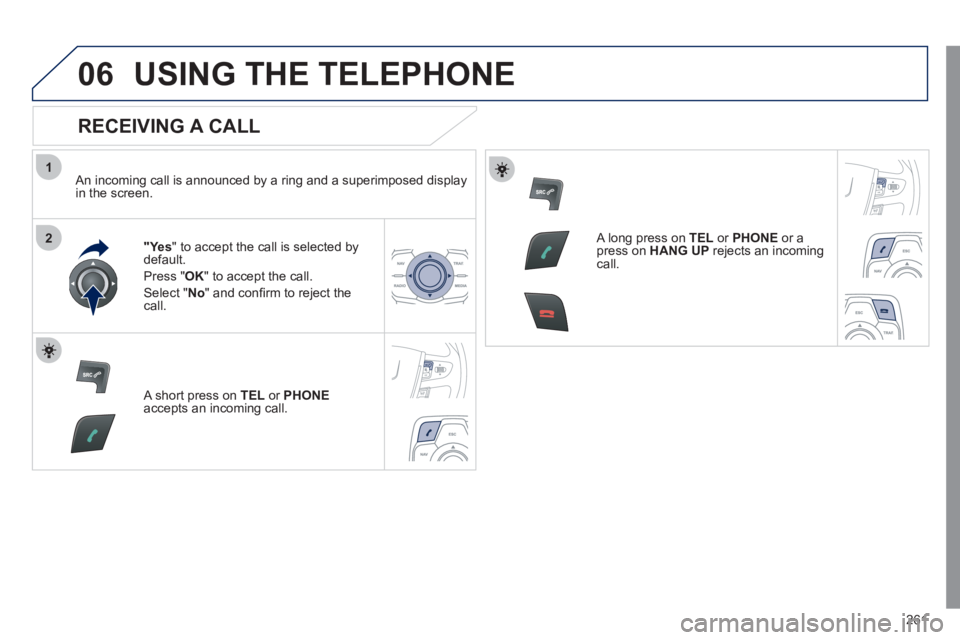 Peugeot 508 2011  Owners Manual - RHD (UK, Australia) 261
1
2
06  USING THE TELEPHONE 
 
 
RECEIVING A CALL 
 
 
An incoming call is announced by a ring and a superimposed display 
in the screen.  
   
 
"Yes 
" to accept the call is selected by 
default