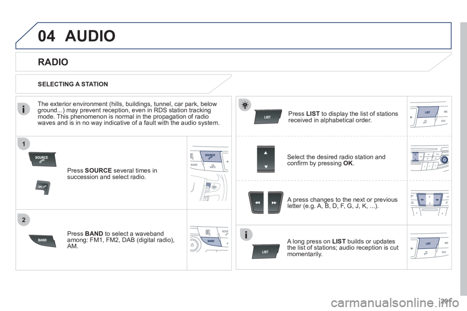 Peugeot 508 2011  Owners Manual - RHD (UK, Australia) 291
1
2
04  AUDIO 
 
 
Press  SOURCE 
 several times in 
succession and select radio.  
   
Press  BAND 
 to select a waveband 
among: FM1, FM2, DAB (digital radio), 
AM.     
Press  LIST 
 to display