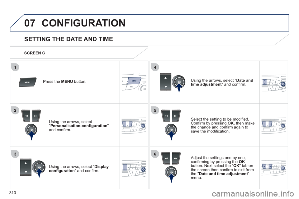 Peugeot 508 2011  Owners Manual - RHD (UK, Australia) 310
5
63
4
07
2
1
  CONFIGURATION 
 
 
 
 
 
 
 
 
 
 
SETTING THE DATE AND TIME 
 
 
Select the setting to be modiﬁ ed. 
Conﬁ rm by pressing  OK 
, then make 
the change and conﬁ rm again to 
s