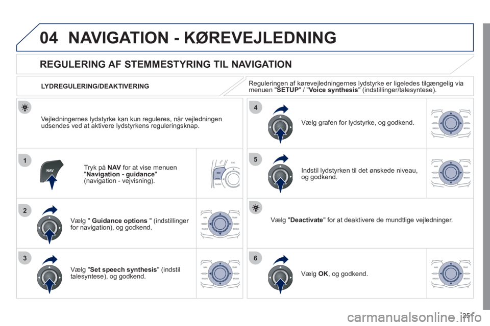 Peugeot 508 2011  Instruktionsbog (in Danish) 251
04
1
2
36
4
5
NAVIGATION - KØREVEJLEDNING 
Tryk på NAVfor at vise menuen
"Navigation - guidance"(navigation - vejvisning).
 
 
 
 
 
 
 
REGULERING AF STEMMESTYRING TIL NAVIGATION 
Vælg " Guida