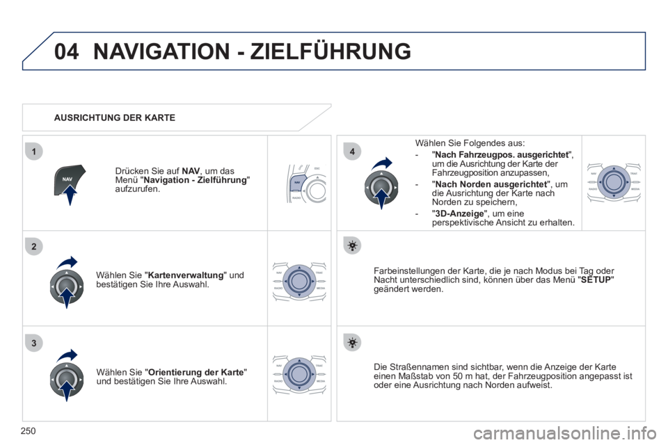 Peugeot 508 2011  Betriebsanleitung (in German) 250
04
3
1
2
4
  NAVIGATION - ZIELFÜHRUNG 
 
 
Wählen Sie " Kartenverwaltung 
" und 
bestätigen Sie Ihre Auswahl.     
Wählen Sie Folgendes aus: 
   
 
-  " Nach Fahrzeugpos. ausgerichtet 
", 
um 