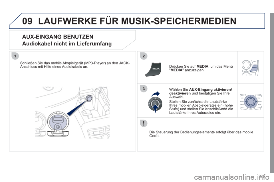 Peugeot 508 2011  Betriebsanleitung (in German) 275
09
12
3
  LAUFWERKE FÜR MUSIK-SPEICHERMEDIEN 
 
 
AUX-EINGANG BENUTZEN  
Audiokabel nicht im Lieferumfang 
   
Schließen Sie das mobile Abspielgerät (MP3-Player) an den JACK-
Anschluss mit Hilf