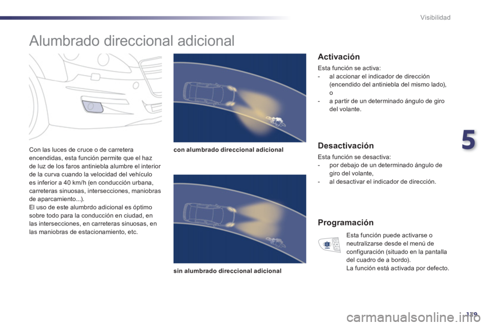 Peugeot 508 2011  Manual del propietario (in Spanish) 5
139
Visibilidad
   
 
 
 
 
Alumbrado direccional adicional 
 
 Con las luces de cruce o de carretera 
encendidas, esta función permite que el haz 
de luz de los faros antiniebla alumbre el interio