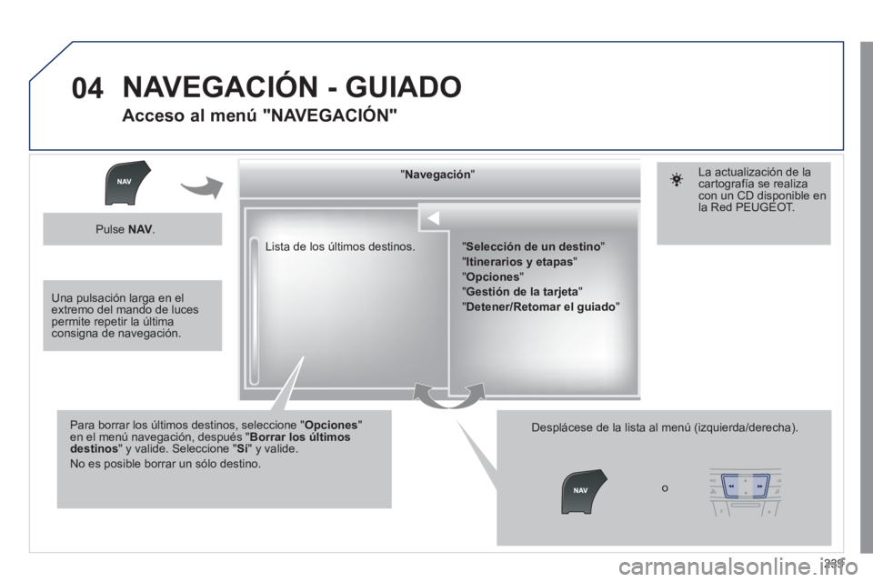 Peugeot 508 2011  Manual del propietario (in Spanish) 239
04
  Lista de los últimos destinos.      
" Navegación 
"  
   
Para borrar los últimos destinos, seleccione " Opciones 
" 
en el menú navegación, después " Borrar los últimos 
destinos 
" 