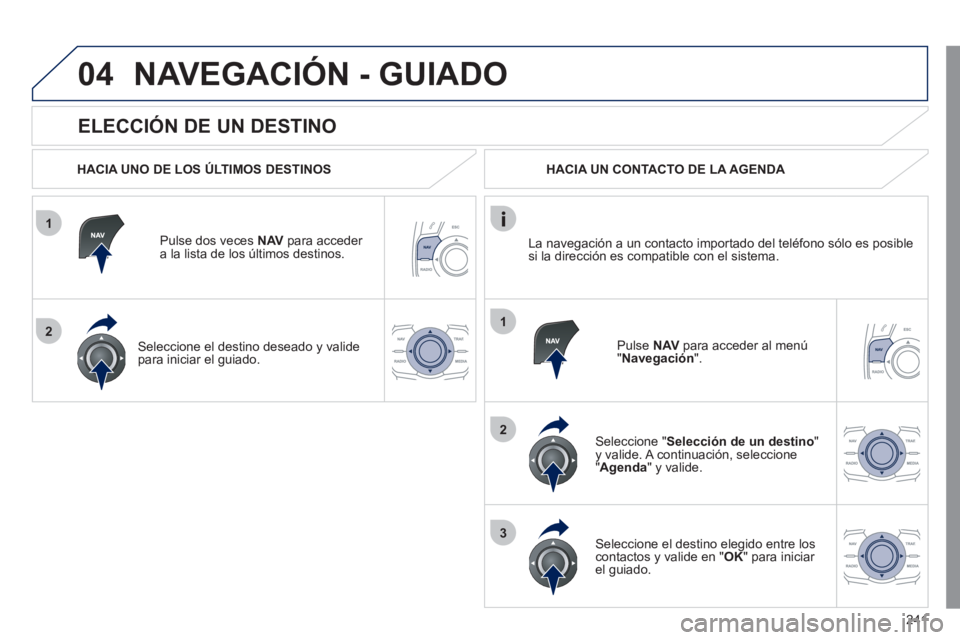 Peugeot 508 2011  Manual del propietario (in Spanish) 241
1
2
04
1
2
3
   
ELECCIÓN DE UN DESTINO 
 
NAVEGACIÓN - GUIADO 
 
 
HACIA UNO DE LOS ÚLTIMOS DESTINOS  
   
Pulse dos veces  NAV 
 para acceder 
a la lista de los últimos destinos.  
   
Selec