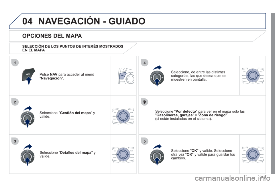 Peugeot 508 2011  Manual del propietario (in Spanish) 249
04
35
1
2
4
  NAVEGACIÓN - GUIADO 
 
 
Pulse  NAV 
 para acceder al menú 
" Navegación 
".  
 
 
OPCIONES DEL MAPA 
 
 
SELECCIÓN DE LOS PUNTOS DE INTERÉS MOSTRADOS 
EN EL MAPA  
   
Seleccio