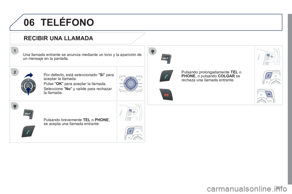 Peugeot 508 2011  Manual del propietario (in Spanish) 261
1
2
06  TELÉFONO 
 
 
RECIBIR UNA LLAMADA 
 
 
Una llamada entrante se anuncia mediante un tono y la aparición de 
un mensaje en la pantalla.  
   
Por defecto, está seleccionado " Sí 
" para 