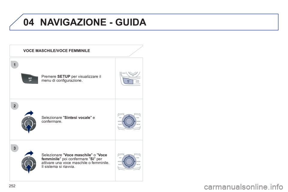 Peugeot 508 2011  Manuale del proprietario (in Italian) 252
04
3
1
2
  NAVIGAZIONE - GUIDA 
 
 
 
VOCE MASCHILE/VOCE FEMMINILE  
   
Premere  SETUP 
 per visualizzare il 
menu di conﬁ gurazione.  
   
Selezionare " Voce maschile 
" o " Voce 
femminile 
"