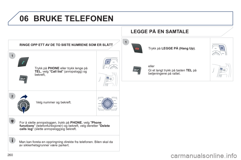 Peugeot 508 2011  Brukerhåndbok (in Norwegian) 260
1
2
06
1
BRUKE TELEFONEN 
   
 
RINGE OPP ETT AV DE TO SISTE NUMRENE SOM ER SLÅTTT
Trykk på  PHONEeller trykk lenge påTEL, velg "  Call list 
" (anropslogg) og 
bekreft,
Ve l
g nummer og bekref