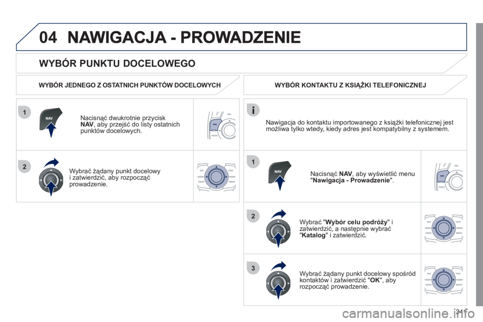 Peugeot 508 2011  Instrukcja Obsługi (in Polish) 241
1
2
04
1
2
3
   
WYBÓR PUNKTU DOCELOWEGO 
 
 
WYBÓR JEDNEGO Z OSTATNICH PUNKTÓW DOCELOWYCH  
Nacisną
ć dwukrotnie przycisk
NAV 
, aby przejść do listy ostatnich
punkt