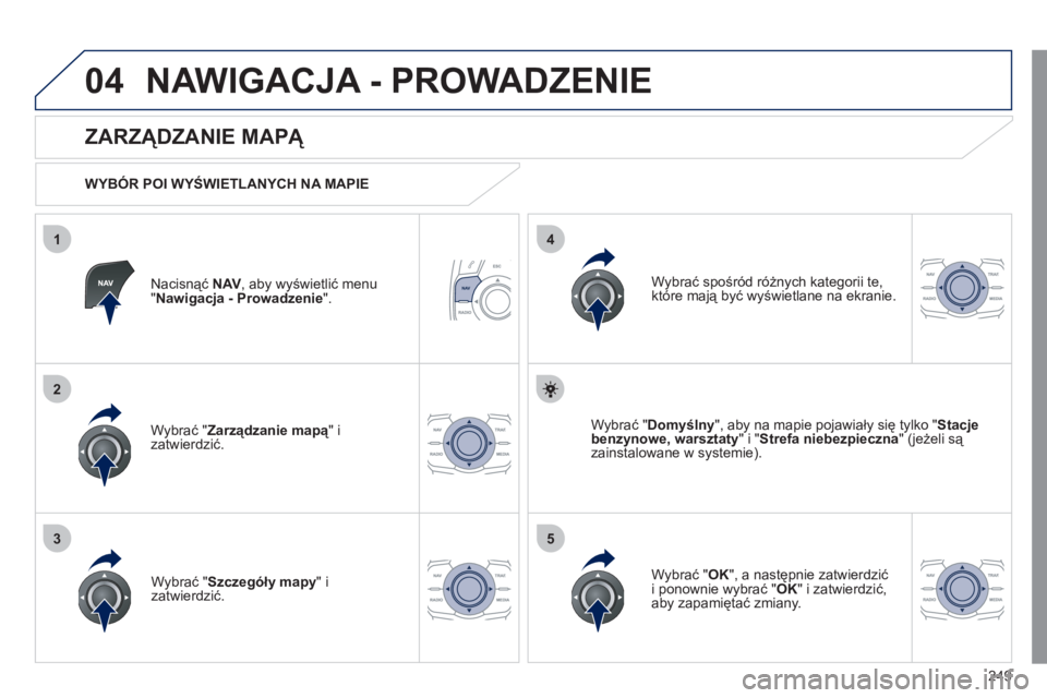 Peugeot 508 2011  Instrukcja Obsługi (in Polish) 249
04
35
1
2
4
NAWIGACJA - PROWADZENIE 
Nacisnąć NAV 
, aby wyświetlić menu "Nawigacja - Prowadzenie 
".  
 
 
ZARZĄDZANIE MAPĄ 
 
 
WYBÓR POI WYŚWIETLANYCH NA MAPIE
Wybrać " 
Zarządzanie m