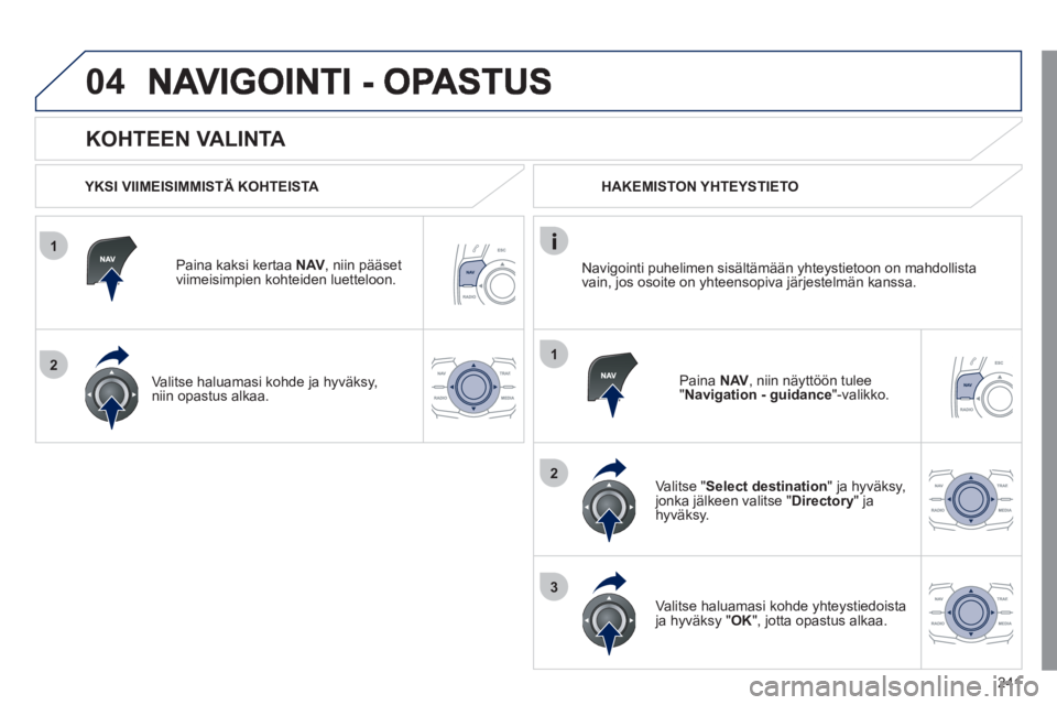 Peugeot 508 2011  Omistajan käsikirja (in Finnish) 241
1
2
04
1
2
3
   
KOHTEEN VALINTA 
 
 YKSI VIIMEISIMMISTÄ KOHTEISTA  
Paina kaksi kertaa  NAV 
, niin pääset 
viimeisimpien kohteiden luetteloon.
   
Valitse haluamasi kohde 
ja hyväksy,niin op