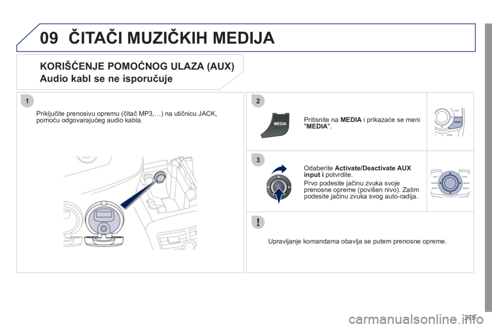 Peugeot 508 2011  Упутство за употребу (in Serbian) 275
09
12
3
ČITAČI MUZIČKIH MEDIJA 
 
 
KORIŠĆENJE POMOĆNOG ULAZA (AUX)  
Audio kabl se ne isporučuje 
Priključite prenosivu opremu (čitač MP3,…) na utičnicu JACK,
pomoću odgovarajućeg 