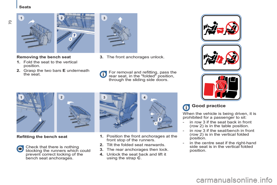Peugeot 807 2013  Owners Manual 70
   
 
Seats  
 
   
Removing the bench seat 
   
 
1. 
  Fold the seat to the vertical 
position. 
   
2. 
  Grasp the two bars  E 
 underneath 
the seat.    
3. 
  The front anchorages unlock.  
 