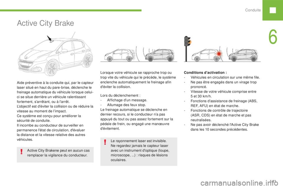 Peugeot 208 2015  Manuel du propriétaire (in French) Conduite141
Le rayonnement laser est invisible. 
Ne regardez jamais le capteur laser 
avec un instrument d'optique (loupe, 
microscope, ...) : risques de lésions 
oculaires.
Active City Brake
Aid