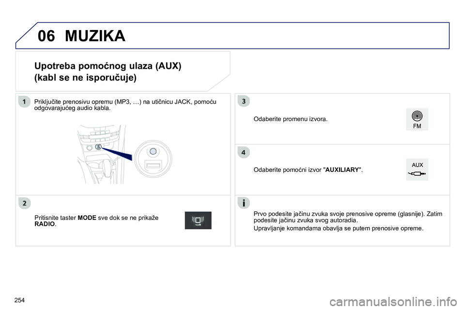 Peugeot 208 2014  Упутство за употребу (in Serbian) 06
   
 
 
 
 
 
 
 
 
 
 
 
 
 
 
 
 
 
Upotreba pomoćnog ulaza (AUX)  
(kabl se ne isporučuje) 
 
 
Priključite prenosivu opremu (MP3, …) na utičnicu JACK, pomoću 
odgovarajućeg audio kabla.