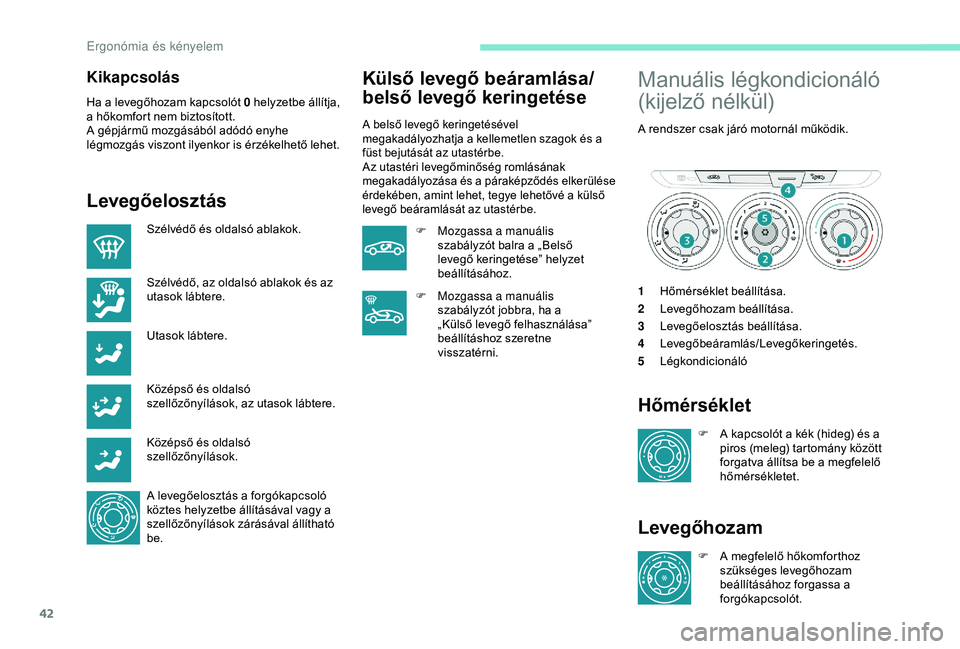 Peugeot 301 2018 Kezelési útmutató (in Hungarian) 42
Kikapcsolás
Ha a levegőhozam kapcsolót 0 helyzetbe állítja,
a hőkomfort nem biztosított.
A gépjármű mozgásából adódó enyhe
légmozgás viszont ilyenkor is érzékelhető lehet.
Lev Peugeot 301 2018 Kezelési útmutató (in Hungarian) 42
Kikapcsolás
Ha a levegőhozam kapcsolót 0 helyzetbe állítja,
a hőkomfort nem biztosított.
A gépjármű mozgásából adódó enyhe
légmozgás viszont ilyenkor is érzékelhető lehet.
Lev