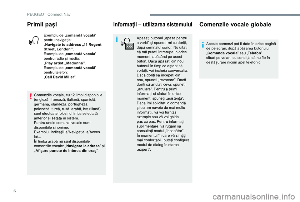 Peugeot 301 2018  Manualul de utilizare (in Romanian) 6
Primii pași
Exemplu de „comandă vocală ” 
pentru navigație:
„ Navigate to address „11 Regent 
Street, London ” ”.
Exemplu de „ comandă vocala ” 
pentru radio și media:
„ Play