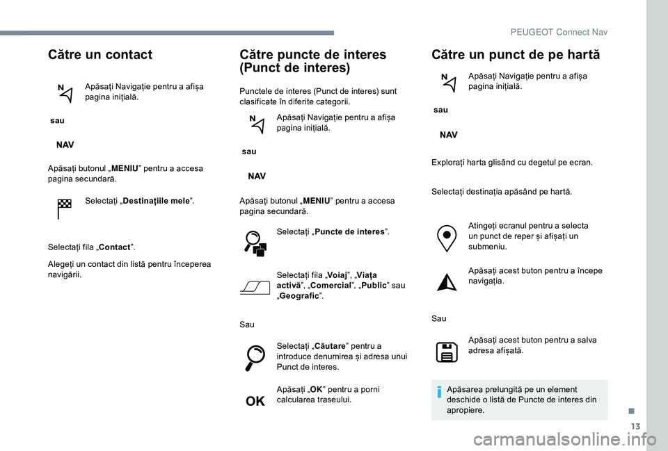 Peugeot 301 2018  Manualul de utilizare (in Romanian) 13
Către un contact
 sau Apăsați Navigație pentru a afișa 
pagina inițială.
Apăsați butonul „ MENIU” pentru a accesa 
pagina secundară.
Selectați „ Destinațiile mele ”.
Selectați 