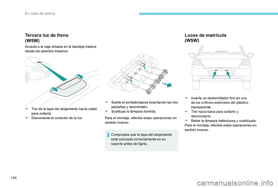 Peugeot 301 2017  Manual del propietario (in Spanish) 166
Tercera luz de freno
Acceda a la caja situada en la bandeja trasera 
desde los asientos traseros:
F 
T
 ire de la tapa del alojamiento hacia usted 
para soltarla.
F
 
D
 esconecte el conector de l