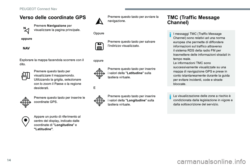 Peugeot 301 2017  Manuale del proprietario (in Italian) 14
Verso delle coordinate GPS
 oppure Premere
 Navigazione  per 
visualizzare la pagina principale.
Esplorare la mappa facendola scorrere con il 
dito. Premere questo tasto per 
visualizzare il mappam