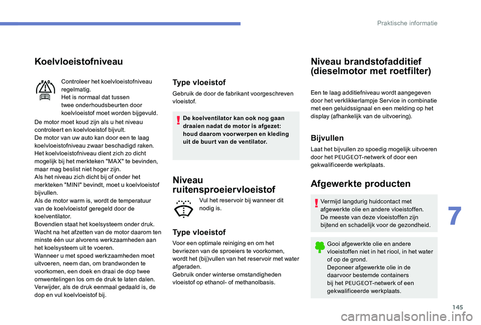 Peugeot 301 2017  Handleiding (in Dutch) 145
Koelvloeistofniveau
De motor moet koud zijn als u het niveau 
controleert en koelvloeistof bijvult.
De motor van uw auto kan door een te laag 
koelvloeistofniveau zwaar beschadigd raken.
Het koelv