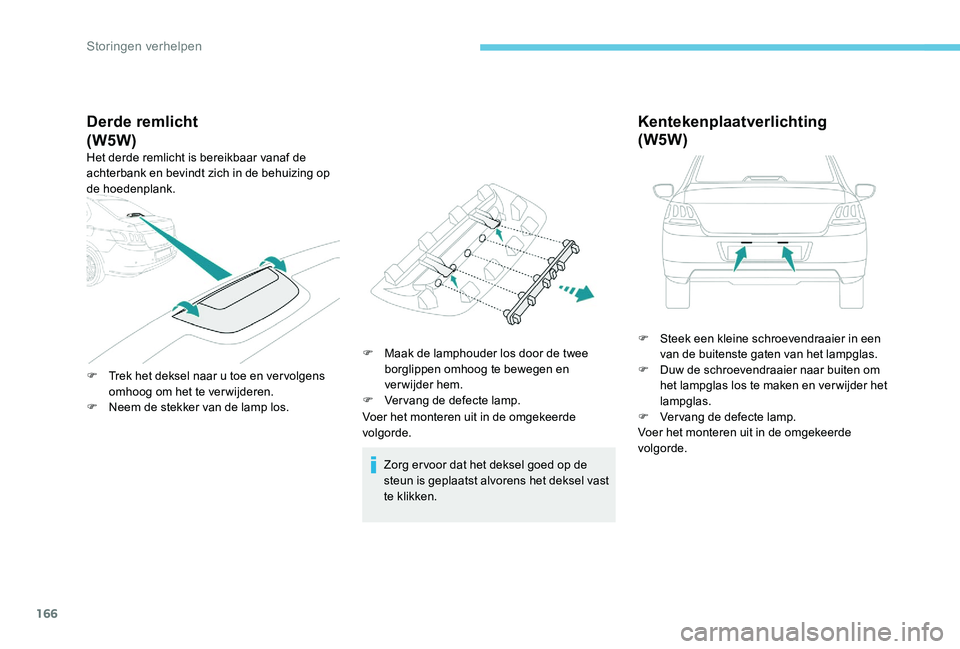 Peugeot 301 2017  Handleiding (in Dutch) 166
Derde remlicht
Het derde remlicht is bereikbaar vanaf de 
achterbank en bevindt zich in de behuizing op 
de hoedenplank.
F 
T
 rek het deksel naar u toe en vervolgens 
omhoog om het te ver wijdere