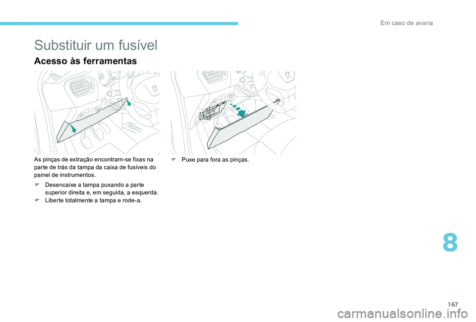 Peugeot 301 2017  Manual do proprietário (in Portuguese) 167
Substituir um fusível
Acesso às ferramentas
As pinças de extração encontram-se fixas na 
parte de trás da tampa da caixa de fusíveis do 
painel de instrumentos.
F 
D
 esencaixe a tampa puxa